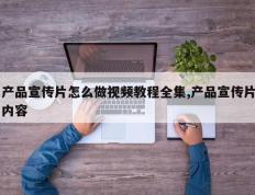 产品宣传片怎么做视频教程全集,产品宣传片内容