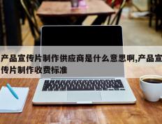 产品宣传片制作供应商是什么意思啊,产品宣传片制作收费标准