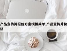 产品宣传片报价方案模板简单,产品宣传片价格