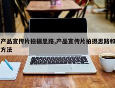 产品宣传片拍摄思路,产品宣传片拍摄思路和方法