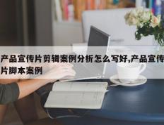 产品宣传片剪辑案例分析怎么写好,产品宣传片脚本案例