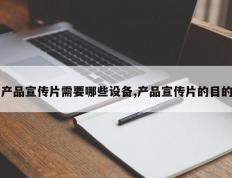 产品宣传片需要哪些设备,产品宣传片的目的