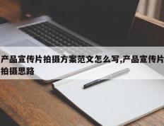 产品宣传片拍摄方案范文怎么写,产品宣传片拍摄思路