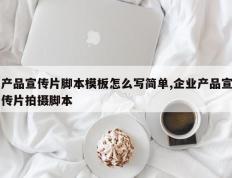 产品宣传片脚本模板怎么写简单,企业产品宣传片拍摄脚本