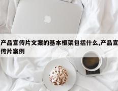 产品宣传片文案的基本框架包括什么,产品宣传片案例