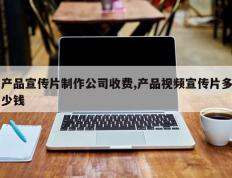产品宣传片制作公司收费,产品视频宣传片多少钱