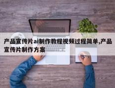 产品宣传片ai制作教程视频过程简单,产品宣传片制作方案