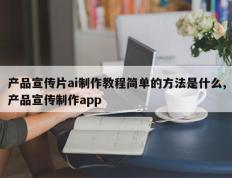 产品宣传片ai制作教程简单的方法是什么,产品宣传制作app