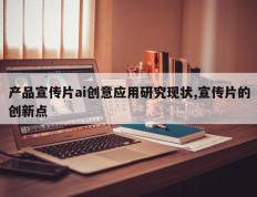 产品宣传片ai创意应用研究现状,宣传片的创新点