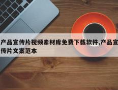 产品宣传片视频素材库免费下载软件,产品宣传片文案范本