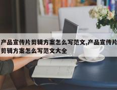 产品宣传片剪辑方案怎么写范文,产品宣传片剪辑方案怎么写范文大全
