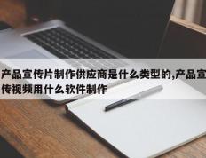 产品宣传片制作供应商是什么类型的,产品宣传视频用什么软件制作