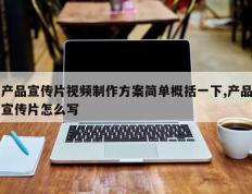产品宣传片视频制作方案简单概括一下,产品宣传片怎么写