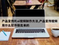 产品宣传片ai视频制作方法,产品宣传视频用什么软件做出来的