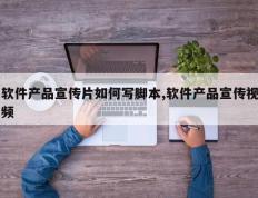 软件产品宣传片如何写脚本,软件产品宣传视频