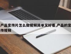 产品宣传片怎么做视频简单又好看,产品的宣传视频