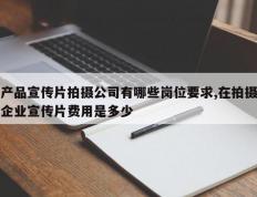 产品宣传片拍摄公司有哪些岗位要求,在拍摄企业宣传片费用是多少