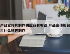产品宣传片制作供应商有哪些,产品宣传视频用什么软件制作
