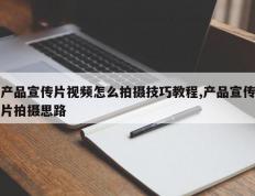 产品宣传片视频怎么拍摄技巧教程,产品宣传片拍摄思路