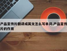 产品宣传片翻译成英文怎么写单词,产品宣传片的作用