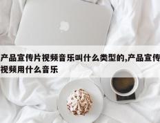 产品宣传片视频音乐叫什么类型的,产品宣传视频用什么音乐