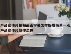 产品宣传片视频画面字幕怎样好看简单一点,产品宣传片制作流程