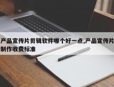 产品宣传片剪辑软件哪个好一点,产品宣传片制作收费标准