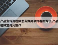 产品宣传片视频怎么做简单好看的方法,产品视频宣传片制作