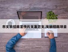 市文旅招商宣传片文案范文,文旅招商项目