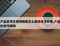 产品宣传片视频模板怎么做简单又好看,产品的宣传视频
