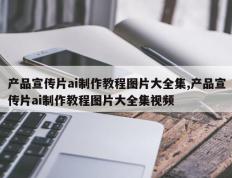 产品宣传片ai制作教程图片大全集,产品宣传片ai制作教程图片大全集视频