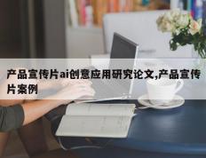 产品宣传片ai创意应用研究论文,产品宣传片案例