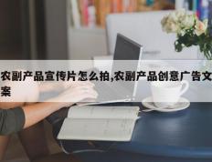 农副产品宣传片怎么拍,农副产品创意广告文案