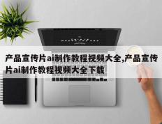 产品宣传片ai制作教程视频大全,产品宣传片ai制作教程视频大全下载
