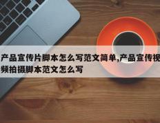 产品宣传片脚本怎么写范文简单,产品宣传视频拍摄脚本范文怎么写