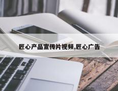 匠心产品宣传片视频,匠心广告