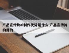 产品宣传片ai制作优势是什么,产品宣传片的目的