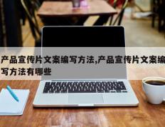 产品宣传片文案编写方法,产品宣传片文案编写方法有哪些