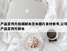 产品宣传片拍摄脚本范本图片素材参考,公司产品宣传片脚本