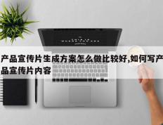 产品宣传片生成方案怎么做比较好,如何写产品宣传片内容