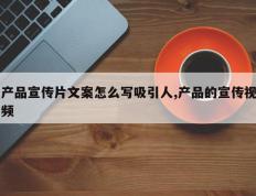 产品宣传片文案怎么写吸引人,产品的宣传视频