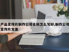 产品宣传片制作公司名称怎么写好,制作公司宣传片文案