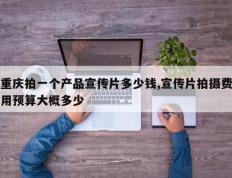 重庆拍一个产品宣传片多少钱,宣传片拍摄费用预算大概多少