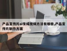 产品宣传片ai生成视频方法有哪些,产品宣传片制作方案