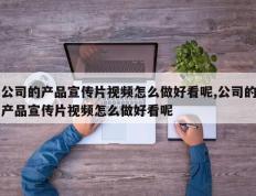公司的产品宣传片视频怎么做好看呢,公司的产品宣传片视频怎么做好看呢