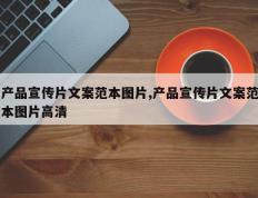 产品宣传片文案范本图片,产品宣传片文案范本图片高清