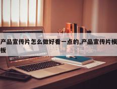 产品宣传片怎么做好看一点的,产品宣传片模板