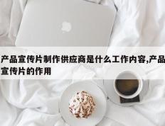 产品宣传片制作供应商是什么工作内容,产品宣传片的作用