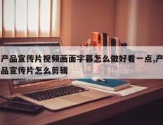 产品宣传片视频画面字幕怎么做好看一点,产品宣传片怎么剪辑