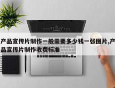 产品宣传片制作一般需要多少钱一张图片,产品宣传片制作收费标准